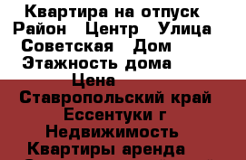 Квартира на отпуск › Район ­ Центр › Улица ­ Советская › Дом ­ 20 › Этажность дома ­ 11 › Цена ­ 600 - Ставропольский край, Ессентуки г. Недвижимость » Квартиры аренда   . Ставропольский край,Ессентуки г.